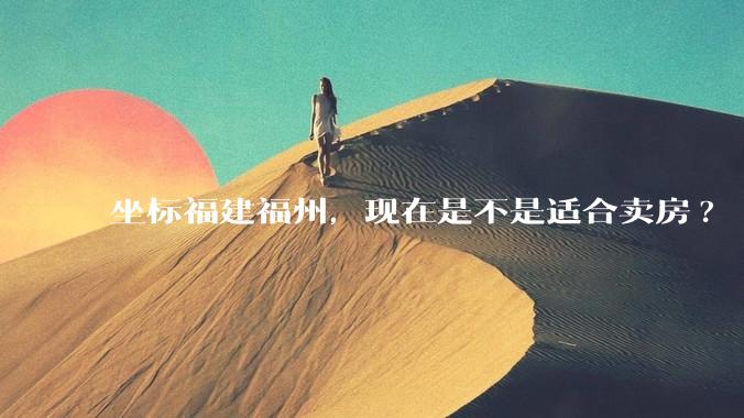 坐标福建福州，现在是不是适合卖房?