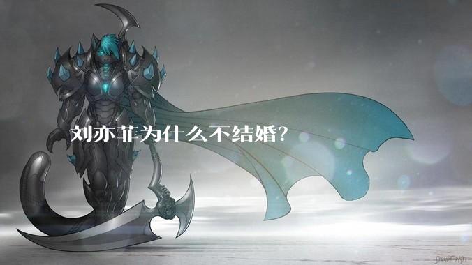 刘亦菲为什么不结婚？