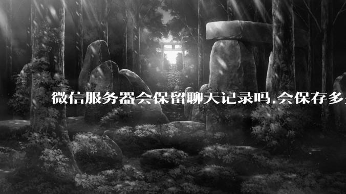 微信服务器会保留聊天记录吗,会保存多久?
