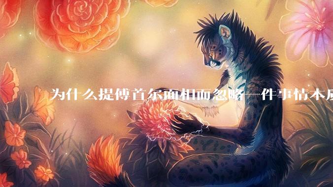 为什么提傅首尔面相而忽略一件事情本质呢？