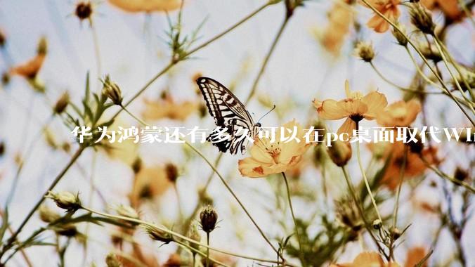 华为鸿蒙还有多久可以在pc桌面取代Windows？