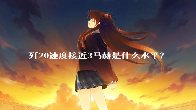 歼20速度接近3马赫是什么水平？