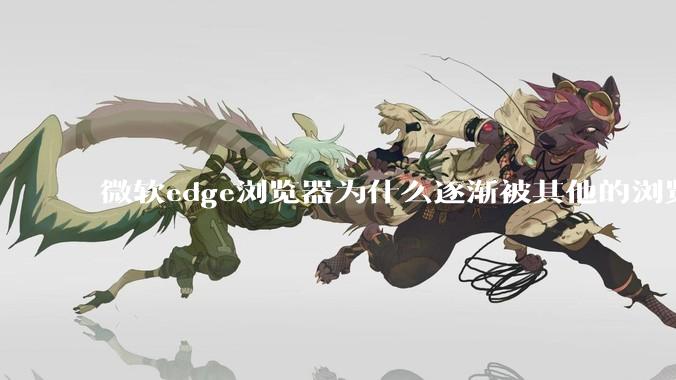 微软edge浏览器为什么逐渐被其他的浏览器代替？