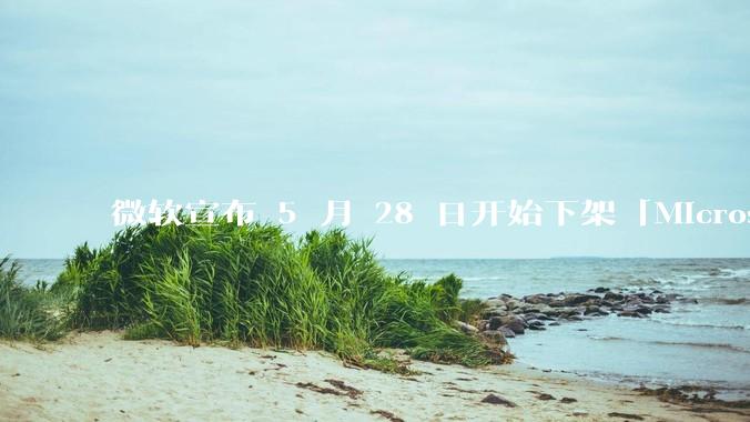 微软宣布 5 月 28 日开始下架「Microsoft 远程桌面」应用，背后原因有哪些？